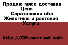 Продаю мясо доставка › Цена ­ 250 - Саратовская обл. Животные и растения » Услуги   